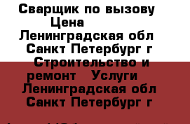 Сварщик по вызову › Цена ­ 3 000 - Ленинградская обл., Санкт-Петербург г. Строительство и ремонт » Услуги   . Ленинградская обл.,Санкт-Петербург г.
